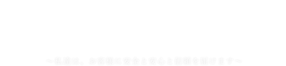 ～私達は、お客様に安全と安心と信頼を届けます～